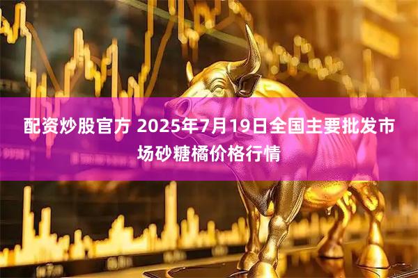 配资炒股官方 2025年7月19日全国主要批发市场砂糖橘价格行情