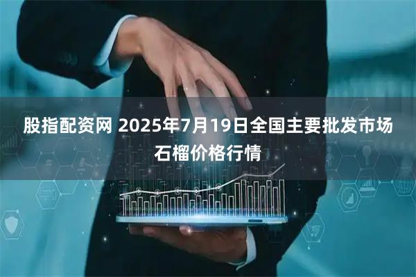 股指配资网 2025年7月19日全国主要批发市场石榴价格行情