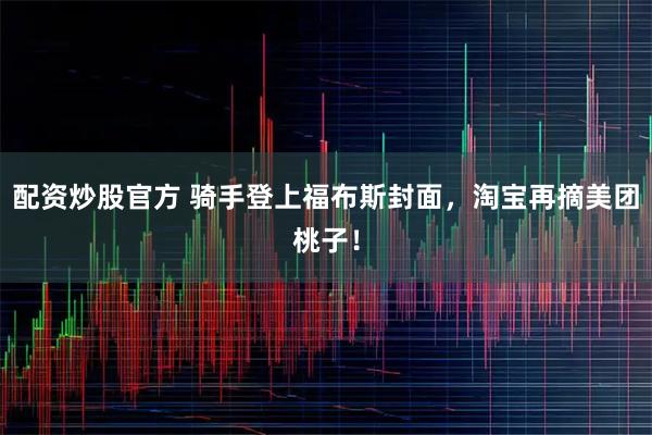 配资炒股官方 骑手登上福布斯封面，淘宝再摘美团桃子！