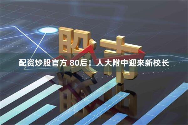 配资炒股官方 80后！人大附中迎来新校长