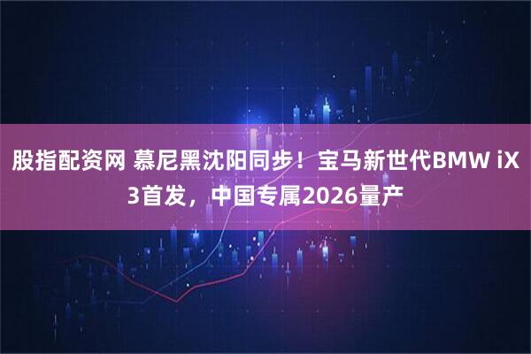 股指配资网 慕尼黑沈阳同步！宝马新世代BMW iX3首发，中国专属2026量产