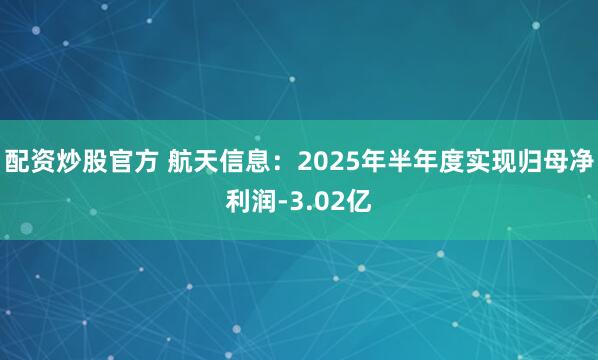 配资炒股官方 航天信息：2025年半年度实现归母净利润-3.02亿