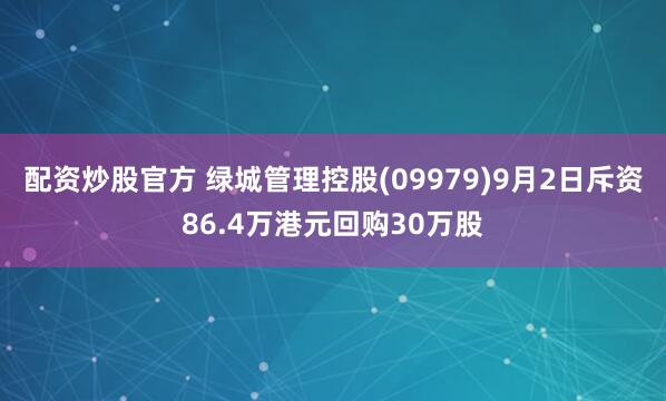 配资炒股官方 绿城管理控股(09979)9月2日斥资86.4万港元回购30万股