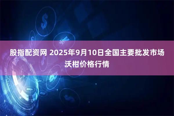 股指配资网 2025年9月10日全国主要批发市场沃柑价格行情