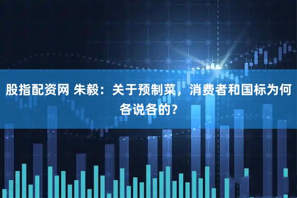 股指配资网 朱毅：关于预制菜，消费者和国标为何各说各的？
