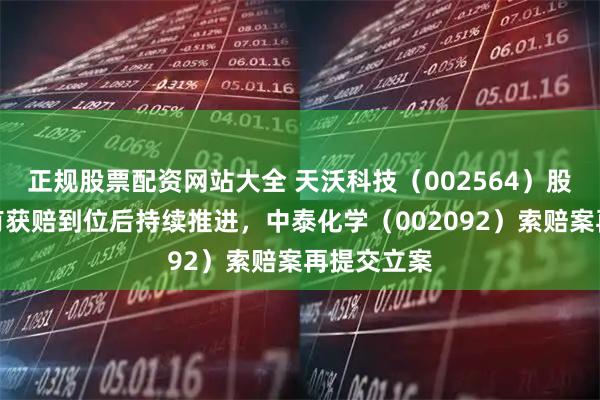 正规股票配资网站大全 天沃科技（002564）股民索赔已有获赔到位后持续推进，中泰化学（002092）索赔案再提交立案