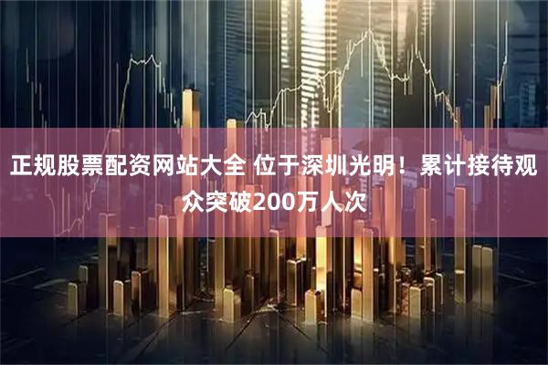 正规股票配资网站大全 位于深圳光明！累计接待观众突破200万人次
