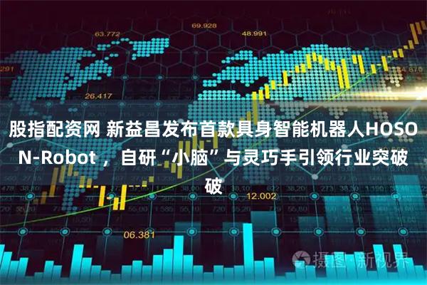 股指配资网 新益昌发布首款具身智能机器人HOSON-Robot ，自研“小脑”与灵巧手引领行业突破