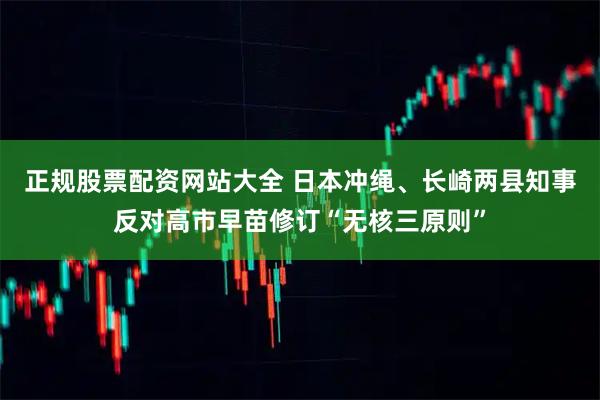 正规股票配资网站大全 日本冲绳、长崎两县知事反对高市早苗修订“无核三原则”