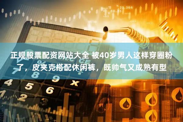 正规股票配资网站大全 被40岁男人这样穿圈粉了，皮夹克搭配休闲裤，既帅气又成熟有型