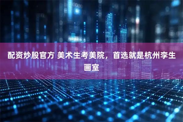 配资炒股官方 美术生考美院，首选就是杭州孪生画室