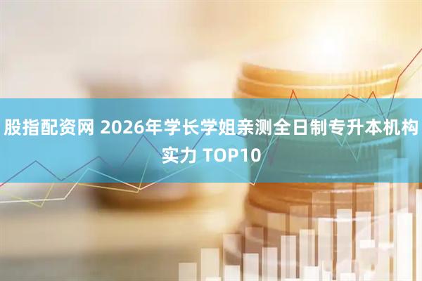 股指配资网 2026年学长学姐亲测全日制专升本机构实力 TOP10