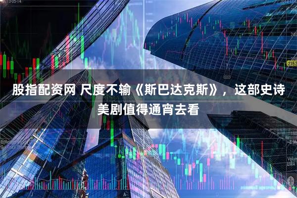 股指配资网 尺度不输《斯巴达克斯》，这部史诗美剧值得通宵去看