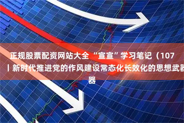 正规股票配资网站大全 “宣宣”学习笔记（107）丨新时代推进党的作风建设常态化长效化的思想武器