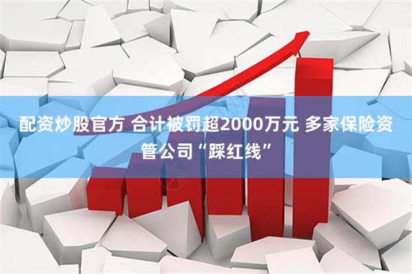 配资炒股官方 合计被罚超2000万元 多家保险资管公司“踩红线”