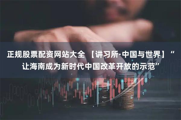 正规股票配资网站大全 【讲习所·中国与世界】“让海南成为新时代中国改革开放的示范”