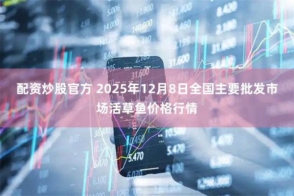 配资炒股官方 2025年12月8日全国主要批发市场活草鱼价格行情