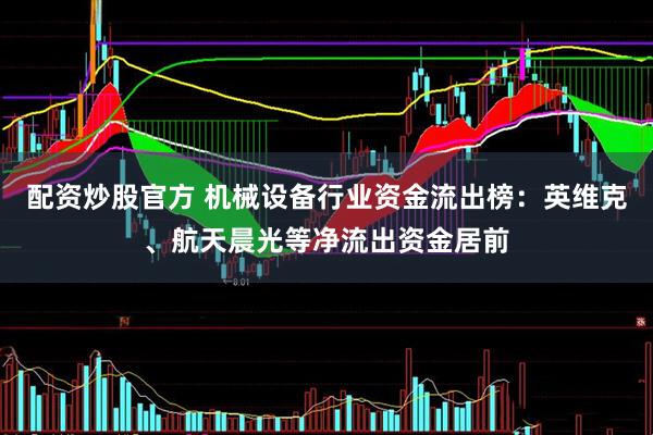 配资炒股官方 机械设备行业资金流出榜：英维克、航天晨光等净流出资金居前