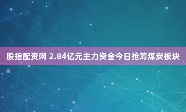 股指配资网 2.84亿元主力资金今日抢筹煤炭板块