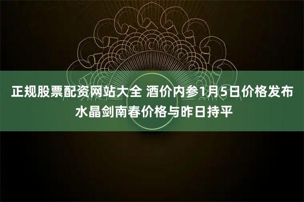 正规股票配资网站大全 酒价内参1月5日价格发布 水晶剑南春价格与昨日持平