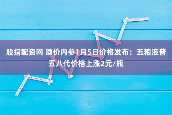 股指配资网 酒价内参1月5日价格发布：五粮液普五八代价格上涨2元/瓶