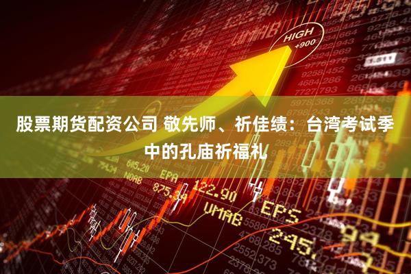 股票期货配资公司 敬先师、祈佳绩：台湾考试季中的孔庙祈福礼