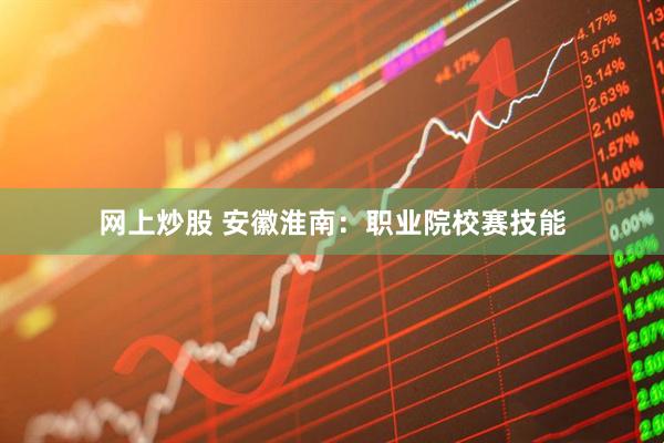 网上炒股 安徽淮南：职业院校赛技能