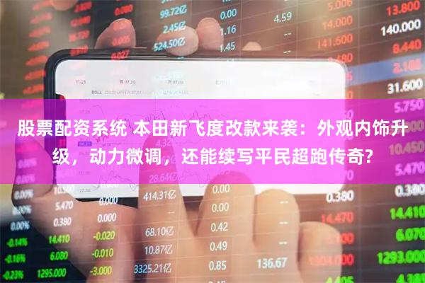股票配资系统 本田新飞度改款来袭：外观内饰升级，动力微调，还能续写平民超跑传奇?