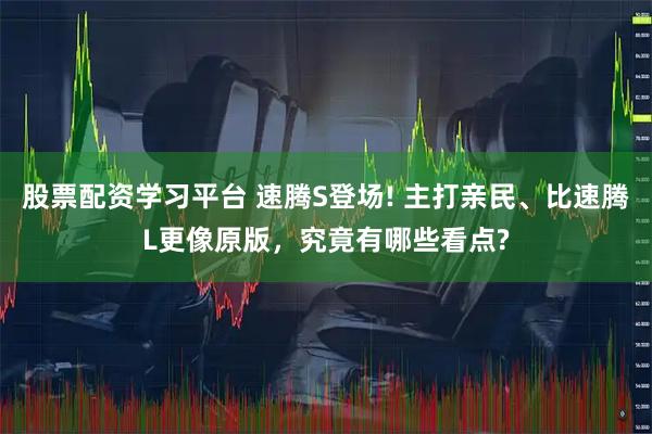 股票配资学习平台 速腾S登场! 主打亲民、比速腾L更像原版，究竟有哪些看点?