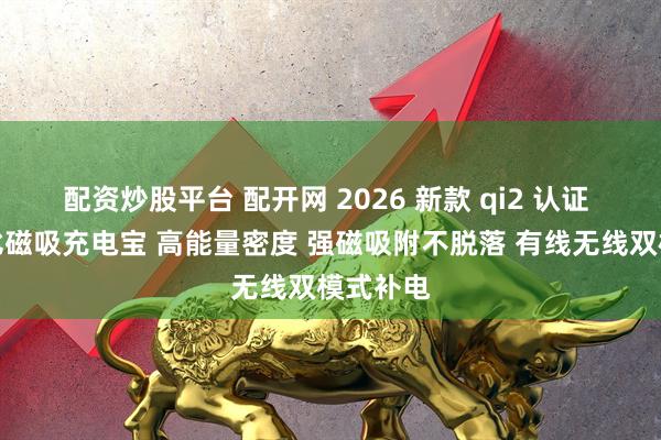配资炒股平台 配开网 2026 新款 qi2 认证 高性价比磁吸充电宝 高能量密度 强磁吸附不脱落 有线无线双模式补电