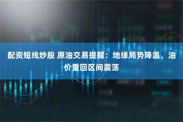 配资短线炒股 原油交易提醒：地缘局势降温，油价重回区间震荡