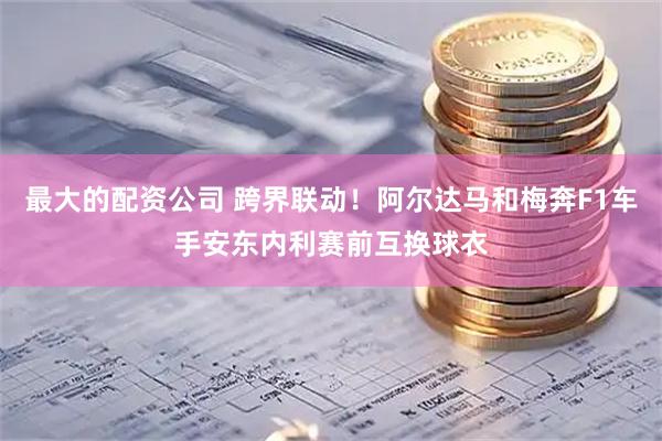 最大的配资公司 跨界联动！阿尔达马和梅奔F1车手安东内利赛前互换球衣