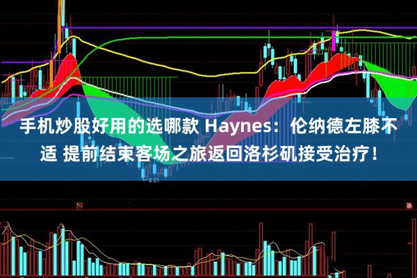 手机炒股好用的选哪款 Haynes：伦纳德左膝不适 提前结束客场之旅返回洛杉矶接受治疗！