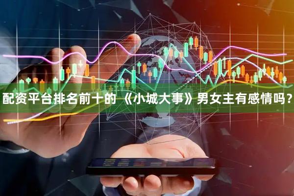 配资平台排名前十的 《小城大事》男女主有感情吗？