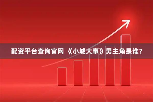 配资平台查询官网 《小城大事》男主角是谁？