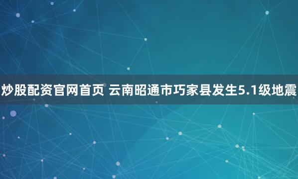 炒股配资官网首页 云南昭通市巧家县发生5.1级地震