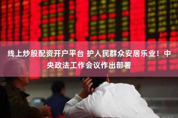 线上炒股配资开户平台 护人民群众安居乐业！中央政法工作会议作出部署