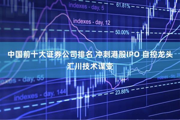 中国前十大证券公司排名 冲刺港股IPO 自控龙头汇川技术谋变