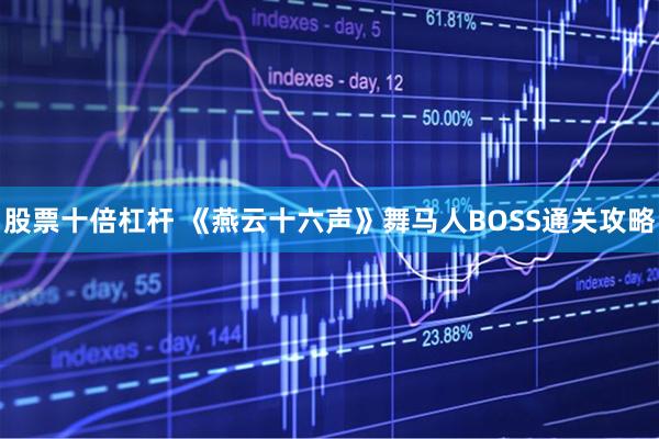 股票十倍杠杆 《燕云十六声》舞马人BOSS通关攻略