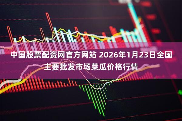 中国股票配资网官方网站 2026年1月23日全国主要批发市场菜瓜价格行情