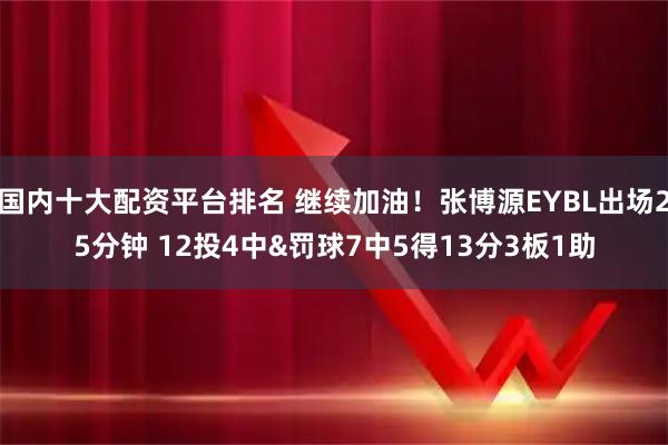 国内十大配资平台排名 继续加油！张博源EYBL出场25分钟 12投4中&罚球7中5得13分3板1助