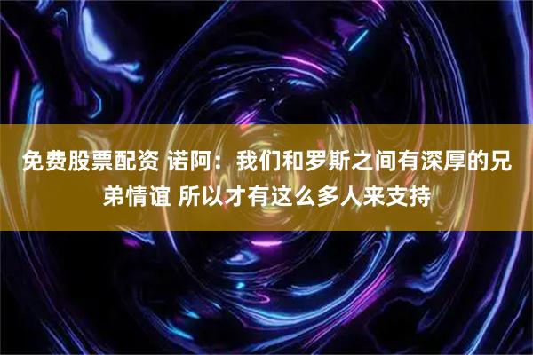 免费股票配资 诺阿：我们和罗斯之间有深厚的兄弟情谊 所以才有这么多人来支持