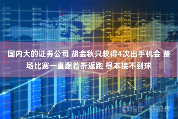 国内大的证券公司 胡金秋只获得4次出手机会 整场比赛一直跟着折返跑 根本接不到球