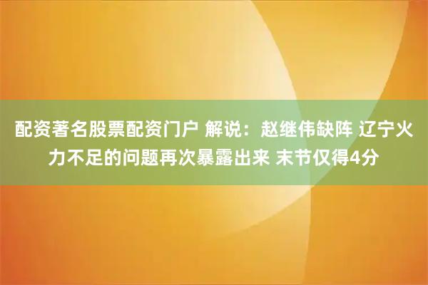 配资著名股票配资门户 解说：赵继伟缺阵 辽宁火力不足的问题再次暴露出来 末节仅得4分