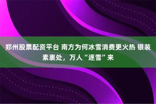 郑州股票配资平台 南方为何冰雪消费更火热 银装素裹处，万人“逐雪”来