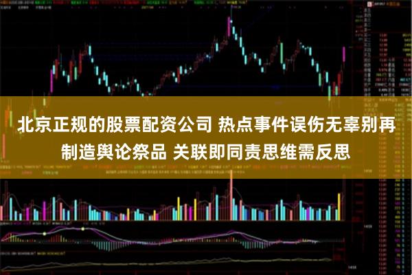 北京正规的股票配资公司 热点事件误伤无辜别再制造舆论祭品 关联即同责思维需反思