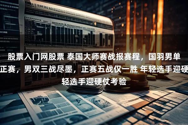 股票入门网股票 泰国大师赛战报赛程，国羽男单两人晋正赛，男双三战尽墨，正赛五战仅一胜 年轻选手迎硬仗考验
