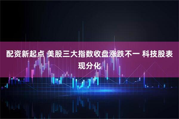 配资新起点 美股三大指数收盘涨跌不一 科技股表现分化