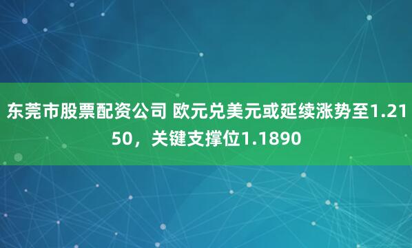 东莞市股票配资公司 欧元兑美元或延续涨势至1.2150，关键支撑位1.1890