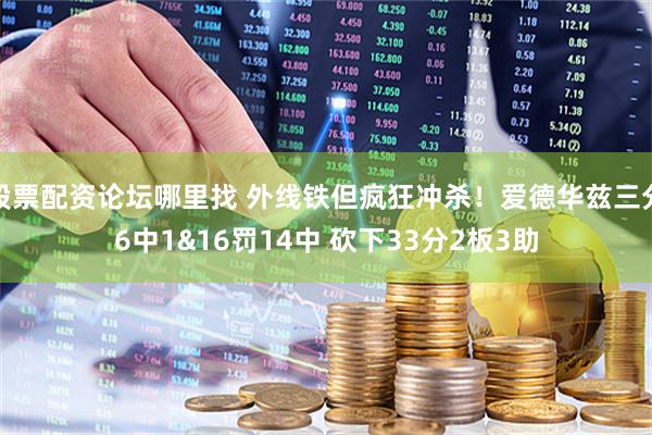 股票配资论坛哪里找 外线铁但疯狂冲杀！爱德华兹三分6中1&16罚14中 砍下33分2板3助
